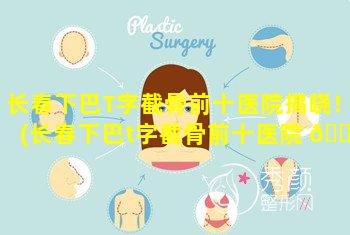 长春下巴T字截骨前十医院揭晓！(长春下巴t字截骨前十医院 🐅 揭晓!)